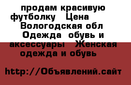 продам красивую футболку › Цена ­ 100 - Вологодская обл. Одежда, обувь и аксессуары » Женская одежда и обувь   
